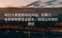 每日大赛里那段时间线，别跳过—一条就够用更适合新手，结局比你想的更轻