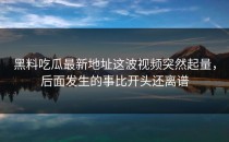 黑料吃瓜最新地址这波视频突然起量，后面发生的事比开头还离谱
