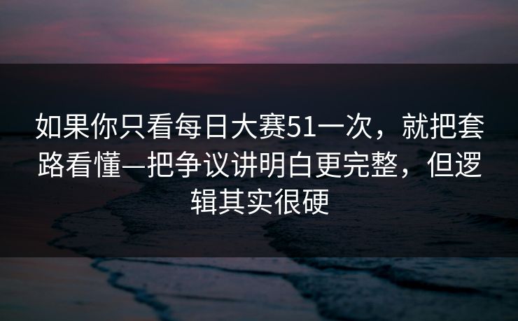如果你只看每日大赛51一次,就把套路看懂—把争议讲明白更完整,但逻辑其实很硬 第1张 如果你只看每日大赛51一次,就把套路看懂—把争议讲明白更完整,但逻辑其实很硬 第1张