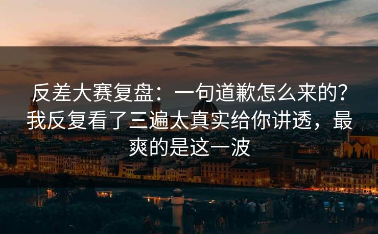 反差大赛复盘：一句道歉怎么来的？我反复看了三遍太真实给你讲透，最爽的是这一波  第1张