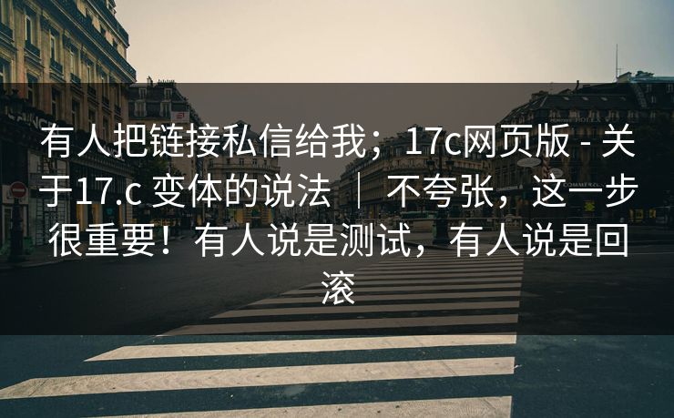 有人把链接私信给我；17c网页版 - 关于17.c 变体的说法 ｜ 不夸张，这一步很重要！有人说是测试，有人说是回滚  第1张