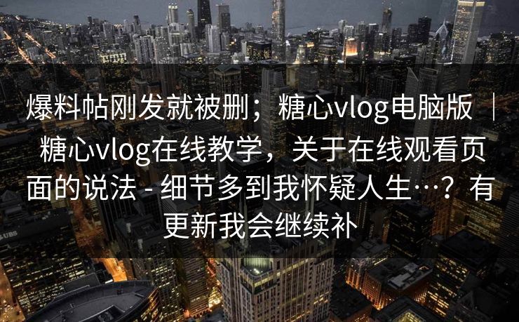 爆料帖刚发就被删；糖心vlog电脑版 ｜ 糖心vlog在线教学，关于在线观看页面的说法 - 细节多到我怀疑人生…？有更新我会继续补  第1张