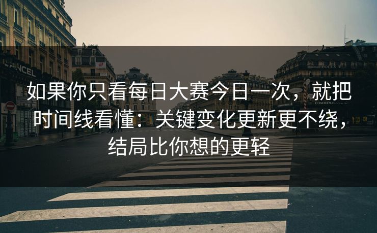 如果你只看每日大赛今日一次，就把时间线看懂：关键变化更新更不绕，结局比你想的更轻  第1张