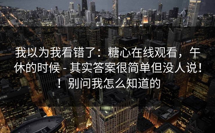 我以为我看错了：糖心在线观看，午休的时候 - 其实答案很简单但没人说！！别问我怎么知道的  第1张