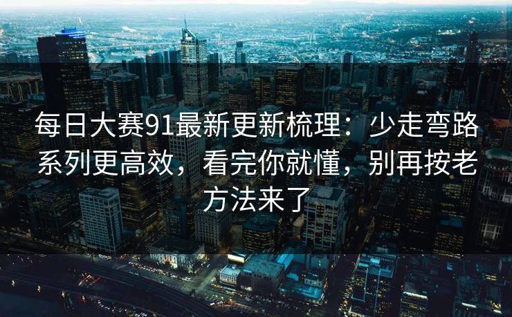 每日大赛91最新更新梳理：少走弯路系列更高效，看完你就懂，别再按老方法来了  第1张