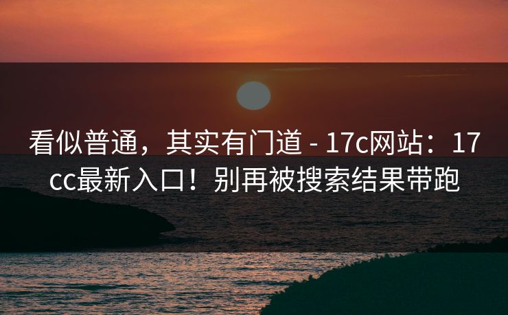 看似普通，其实有门道 - 17c网站：17cc最新入口！别再被搜索结果带跑  第1张