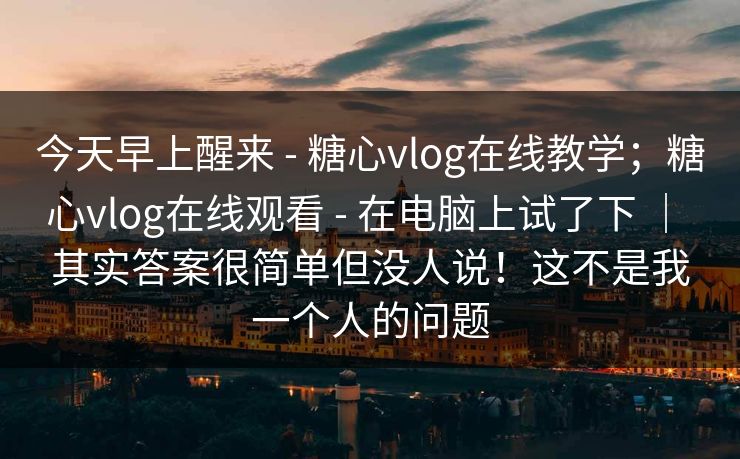 今天早上醒来 - 糖心vlog在线教学;糖心vlog在线观看 在电脑上试了下 | 其实答案很简单但没人说!这不是我一个人的问题 第1张 今天早上醒来 - 糖心vlog在线教学;糖心vlog在线观看 在电脑上试了下 | 其实答案很简单但没人说!这不是我一个人的问题 第1张