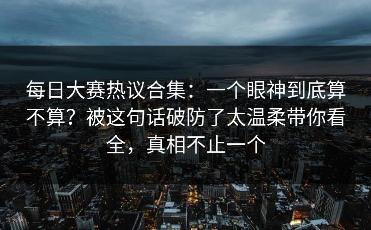 每日大赛热议合集:一个眼神到底算不算?被这句话破防了太温柔带你看全,真相不止一个 第1张 每日大赛热议合集:一个眼神到底算不算?被这句话破防了太温柔带你看全,真相不止一个 第1张