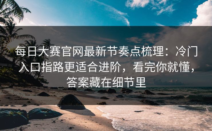 每日大赛官网最新节奏点梳理:冷门入口指路更适合进阶,看完你就懂,答案藏在细节里 第1张 每日大赛官网最新节奏点梳理:冷门入口指路更适合进阶,看完你就懂,答案藏在细节里 第1张