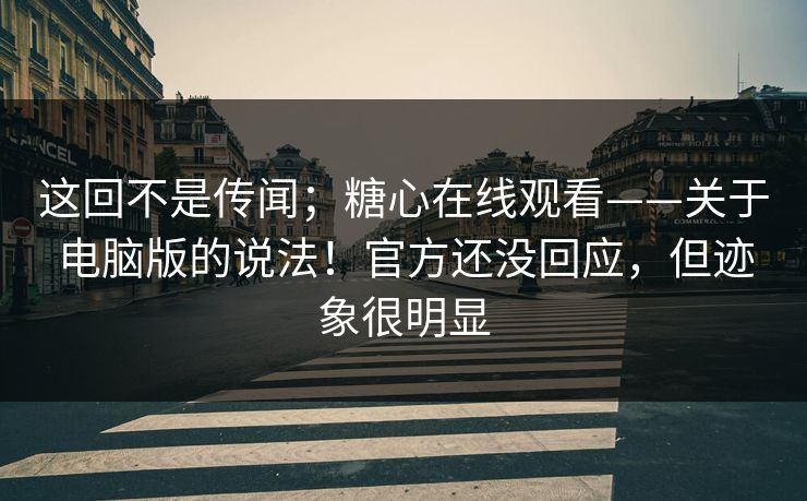 这回不是传闻;糖心在线观看——关于电脑版的说法!官方还没回应,但迹象很明显 第1张 这回不是传闻;糖心在线观看——关于电脑版的说法!官方还没回应,但迹象很明显 第1张