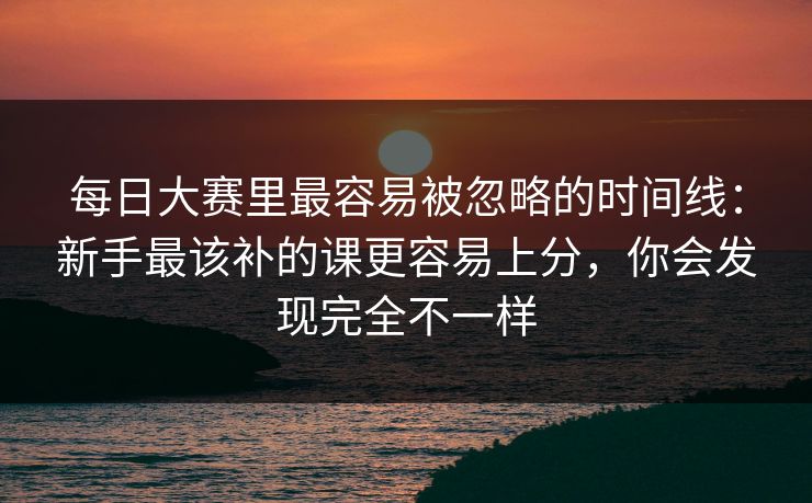 每日大赛里最容易被忽略的时间线:新手最该补的课更容易上分,你会发现完全不一样 第1张 每日大赛里最容易被忽略的时间线:新手最该补的课更容易上分,你会发现完全不一样 第1张