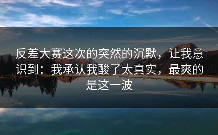 反差大赛这次的突然的沉默，让我意识到：我承认我酸了太真实，最爽的是这一波  第1张