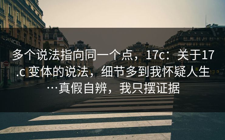 多个说法指向同一个点,17c:关于17.c 变体的说法,细节多到我怀疑人生…真假自辨,我只摆证据 第1张 多个说法指向同一个点,17c:关于17.c 变体的说法,细节多到我怀疑人生…真假自辨,我只摆证据 第1张
