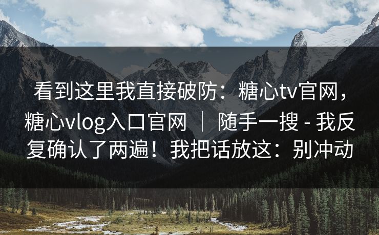 看到这里我直接破防:糖心tv官网,糖心vlog入口官网 | 随手一搜 - 我反复确认了两遍!我把话放这:别冲动 第1张 看到这里我直接破防:糖心tv官网,糖心vlog入口官网 | 随手一搜 - 我反复确认了两遍!我把话放这:别冲动 第1张